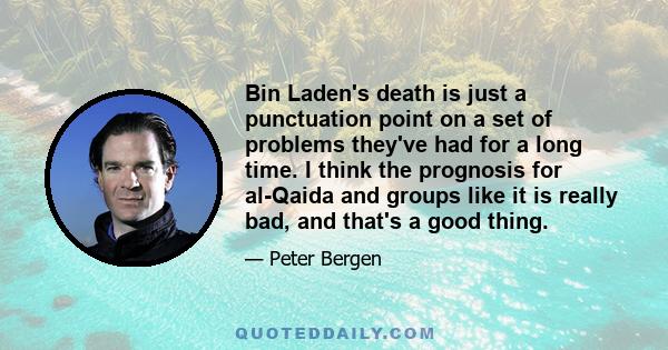 Bin Laden's death is just a punctuation point on a set of problems they've had for a long time. I think the prognosis for al-Qaida and groups like it is really bad, and that's a good thing.