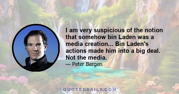 I am very suspicious of the notion that somehow bin Laden was a media creation... Bin Laden's actions made him into a big deal. Not the media.