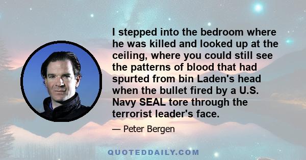 I stepped into the bedroom where he was killed and looked up at the ceiling, where you could still see the patterns of blood that had spurted from bin Laden's head when the bullet fired by a U.S. Navy SEAL tore through