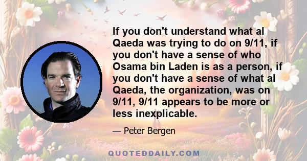 If you don't understand what al Qaeda was trying to do on 9/11, if you don't have a sense of who Osama bin Laden is as a person, if you don't have a sense of what al Qaeda, the organization, was on 9/11, 9/11 appears to 