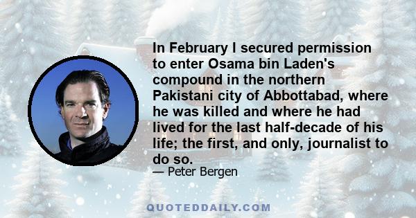 In February I secured permission to enter Osama bin Laden's compound in the northern Pakistani city of Abbottabad, where he was killed and where he had lived for the last half-decade of his life; the first, and only,