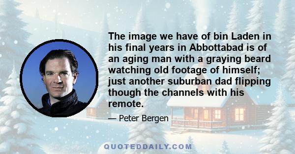 The image we have of bin Laden in his final years in Abbottabad is of an aging man with a graying beard watching old footage of himself; just another suburban dad flipping though the channels with his remote.