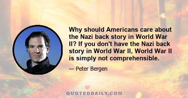 Why should Americans care about the Nazi back story in World War II? If you don't have the Nazi back story in World War II, World War II is simply not comprehensible.