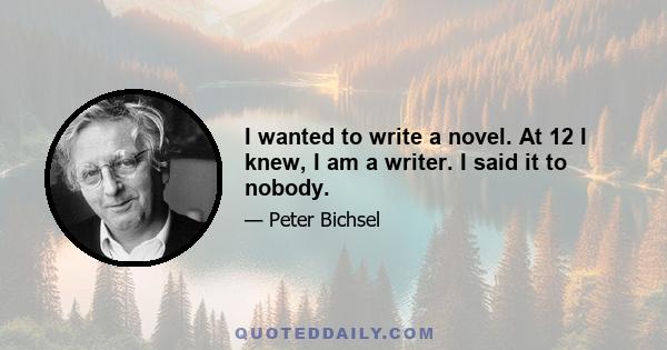 I wanted to write a novel. At 12 I knew, I am a writer. I said it to nobody.