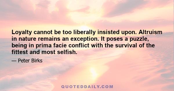 Loyalty cannot be too liberally insisted upon. Altruism in nature remains an exception. It poses a puzzle, being in prima facie conflict with the survival of the fittest and most selfish.