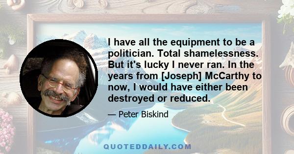 I have all the equipment to be a politician. Total shamelessness. But it's lucky I never ran. In the years from [Joseph] McCarthy to now, I would have either been destroyed or reduced.