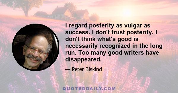 I regard posterity as vulgar as success. I don't trust posterity. I don't think what's good is necessarily recognized in the long run. Too many good writers have disappeared.