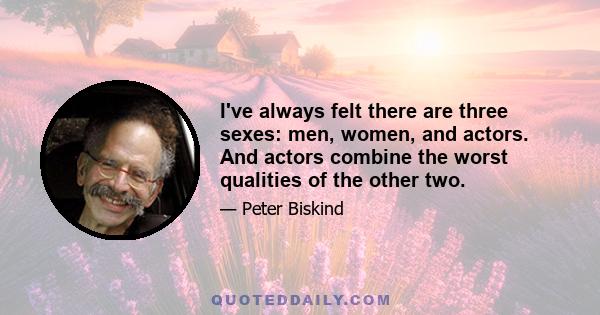 I've always felt there are three sexes: men, women, and actors. And actors combine the worst qualities of the other two.