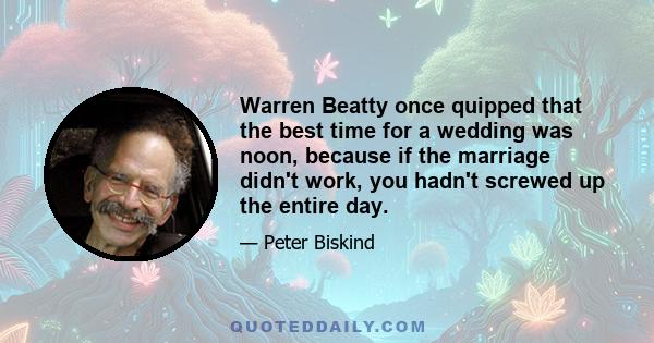 Warren Beatty once quipped that the best time for a wedding was noon, because if the marriage didn't work, you hadn't screwed up the entire day.