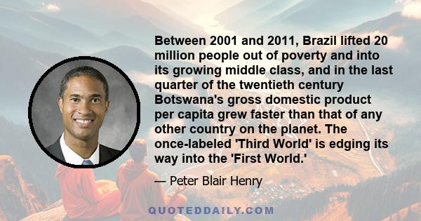 Between 2001 and 2011, Brazil lifted 20 million people out of poverty and into its growing middle class, and in the last quarter of the twentieth century Botswana's gross domestic product per capita grew faster than