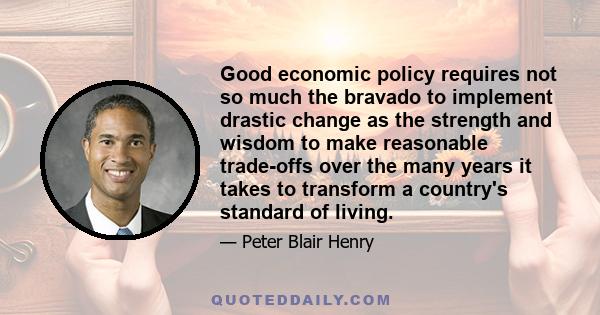 Good economic policy requires not so much the bravado to implement drastic change as the strength and wisdom to make reasonable trade-offs over the many years it takes to transform a country's standard of living.