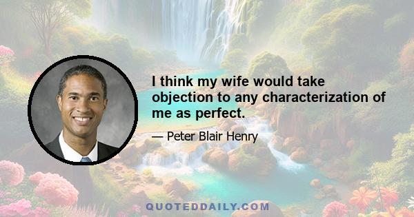 I think my wife would take objection to any characterization of me as perfect.