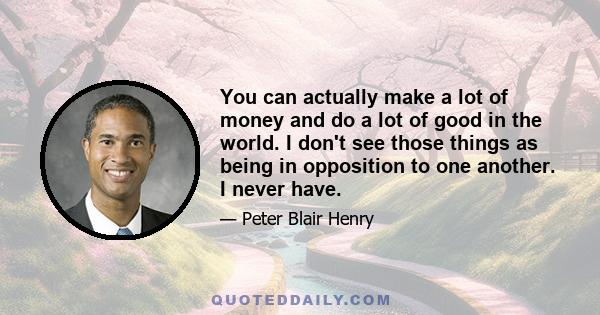 You can actually make a lot of money and do a lot of good in the world. I don't see those things as being in opposition to one another. I never have.