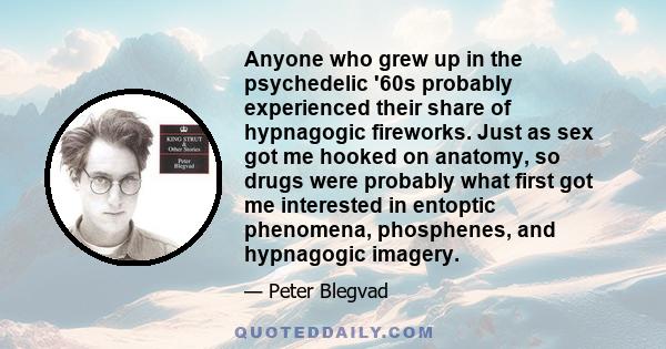 Anyone who grew up in the psychedelic '60s probably experienced their share of hypnagogic fireworks. Just as sex got me hooked on anatomy, so drugs were probably what first got me interested in entoptic phenomena,