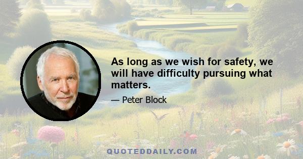 As long as we wish for safety, we will have difficulty pursuing what matters.