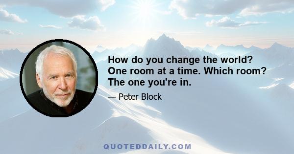 How do you change the world? One room at a time. Which room? The one you're in.