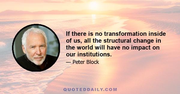 If there is no transformation inside of us, all the structural change in the world will have no impact on our institutions.