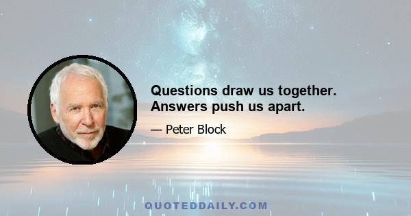 Questions draw us together. Answers push us apart.