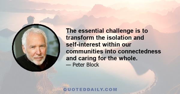 The essential challenge is to transform the isolation and self-interest within our communities into connectedness and caring for the whole.