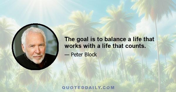 The goal is to balance a life that works with a life that counts.