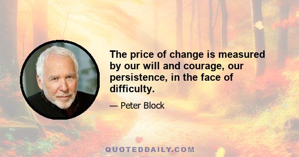 The price of change is measured by our will and courage, our persistence, in the face of difficulty.