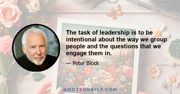 The task of leadership is to be intentional about the way we group people and the questions that we engage them in.