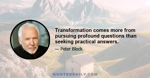 Transformation comes more from pursuing profound questions than seeking practical answers.