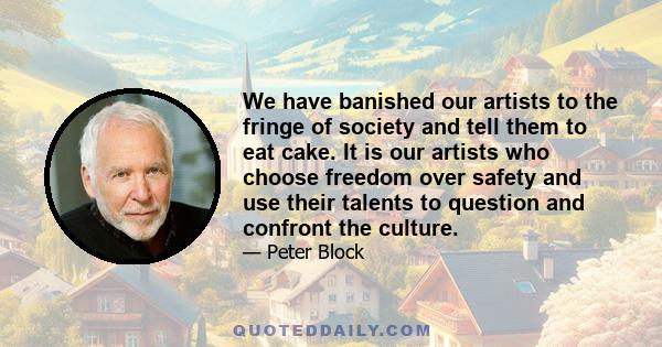 We have banished our artists to the fringe of society and tell them to eat cake. It is our artists who choose freedom over safety and use their talents to question and confront the culture.