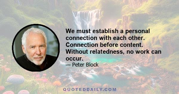 We must establish a personal connection with each other. Connection before content. Without relatedness, no work can occur.