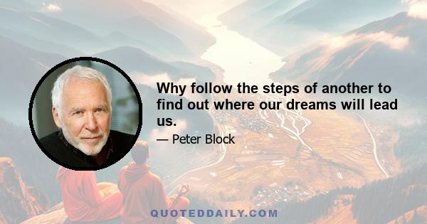 Why follow the steps of another to find out where our dreams will lead us.