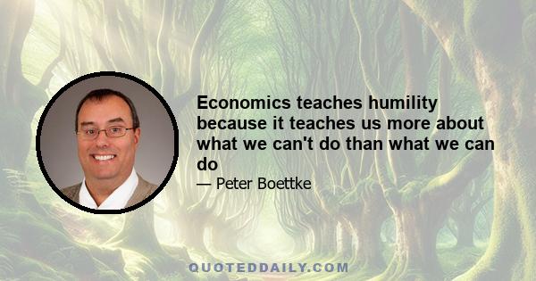 Economics teaches humility because it teaches us more about what we can't do than what we can do