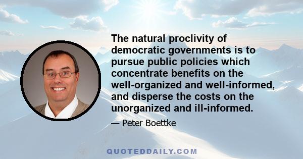 The natural proclivity of democratic governments is to pursue public policies which concentrate benefits on the well-organized and well-informed, and disperse the costs on the unorganized and ill-informed.