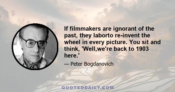 If filmmakers are ignorant of the past, they laborto re-invent the wheel in every picture. You sit and think, 'Well,we're back to 1903 here.'