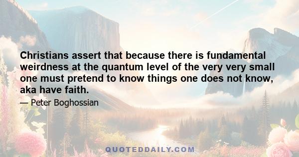 Christians assert that because there is fundamental weirdness at the quantum level of the very very small one must pretend to know things one does not know, aka have faith.