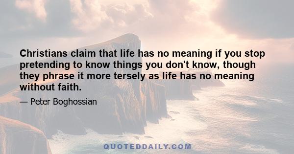 Christians claim that life has no meaning if you stop pretending to know things you don't know, though they phrase it more tersely as life has no meaning without faith.