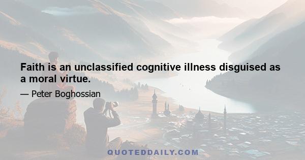 Faith is an unclassified cognitive illness disguised as a moral virtue.