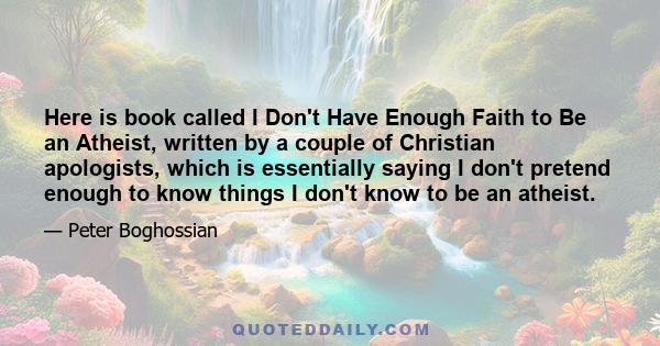 Here is book called I Don't Have Enough Faith to Be an Atheist, written by a couple of Christian apologists, which is essentially saying I don't pretend enough to know things I don't know to be an atheist.