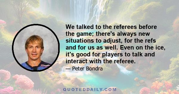 We talked to the referees before the game; there's always new situations to adjust, for the refs and for us as well. Even on the ice, it's good for players to talk and interact with the referee.