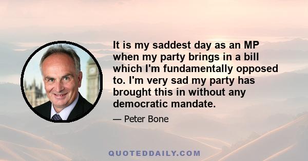 It is my saddest day as an MP when my party brings in a bill which I'm fundamentally opposed to. I'm very sad my party has brought this in without any democratic mandate.