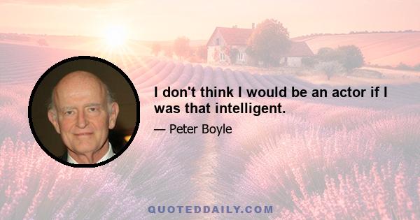 I don't think I would be an actor if I was that intelligent.