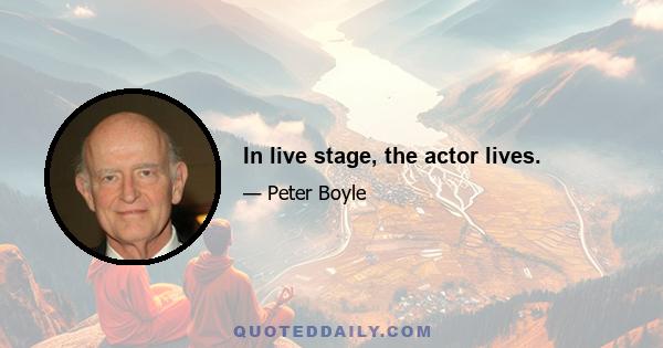 In live stage, the actor lives.