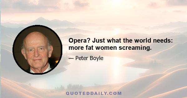 Opera? Just what the world needs: more fat women screaming.