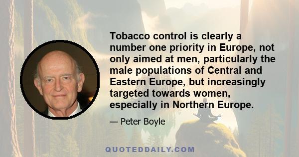 Tobacco control is clearly a number one priority in Europe, not only aimed at men, particularly the male populations of Central and Eastern Europe, but increasingly targeted towards women, especially in Northern Europe.