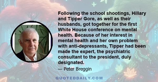 Following the school shootings, Hillary and Tipper Gore, as well as their husbands, got together for the first White House conference on mental health. Because of her interest in mental health and her own problem with