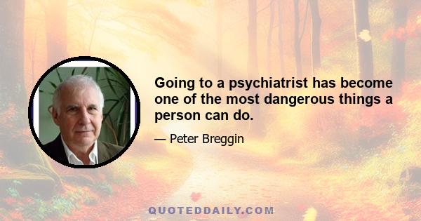 Going to a psychiatrist has become one of the most dangerous things a person can do.