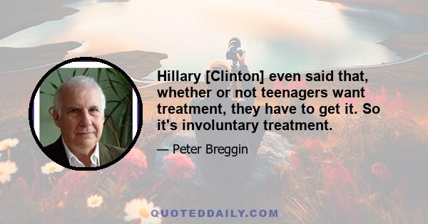 Hillary [Clinton] even said that, whether or not teenagers want treatment, they have to get it. So it's involuntary treatment.