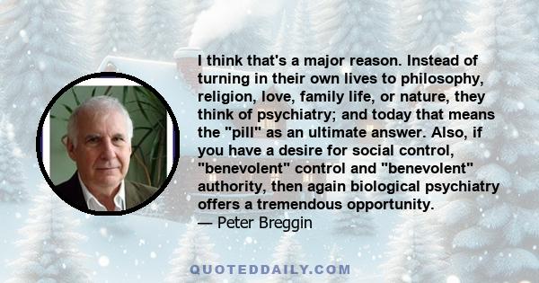 I think that's a major reason. Instead of turning in their own lives to philosophy, religion, love, family life, or nature, they think of psychiatry; and today that means the pill as an ultimate answer. Also, if you