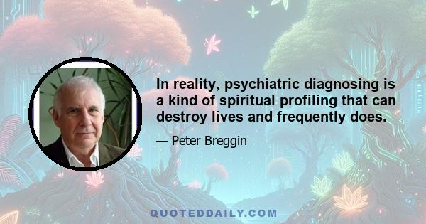 In reality, psychiatric diagnosing is a kind of spiritual profiling that can destroy lives and frequently does.