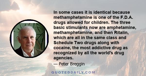 In some cases it is identical because methamphetamine is one of the F.D.A. drugs allowed for children. The three basic stimulants now are amphetamine, methamphetamine, and then Ritalin, which are all in the same class