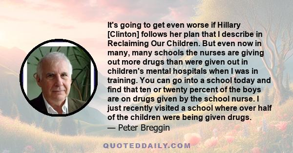 It's going to get even worse if Hillary [Clinton] follows her plan that I describe in Reclaiming Our Children. But even now in many, many schools the nurses are giving out more drugs than were given out in children's